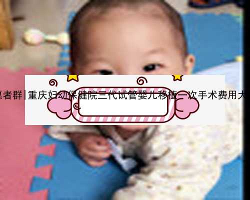 呼和浩特供卵志愿者群|重庆妇幼保健院三代试管婴儿移植一次手术费用大概多