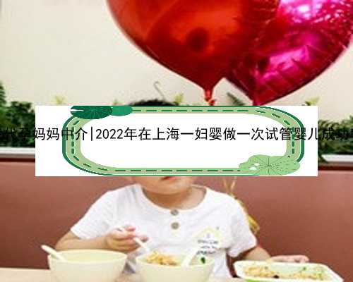 呼和浩特找代孕妈妈中介|2022年在上海一妇婴做一次试管婴儿成功率有多高？