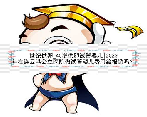 世纪供卵_40岁供卵试管婴儿|2023
年在连云港公立医院做试管婴儿费用给报销吗？