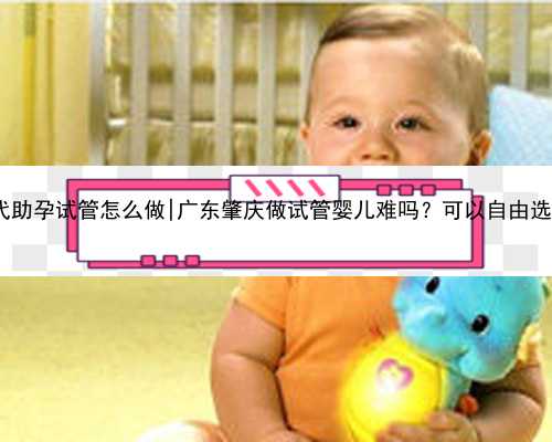 2022世纪代妈_三代助孕试管怎么做|广东肇庆做试管婴儿难吗？可以自由选择第三