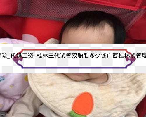 rfg皇家医院_代妈工资|桂林三代试管双胞胎多少钱广西桂林试管婴儿多少钱