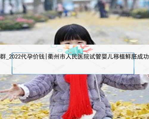 代妈交流群_2022代孕价钱|衢州市人民医院试管婴儿移植鲜胚成功率高吗？