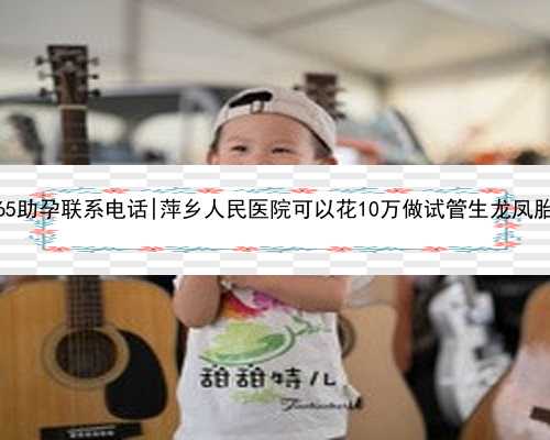 什么叫借卵生子_365助孕联系电话|萍乡人民医院可以花10万做试管生龙凤胎吗？